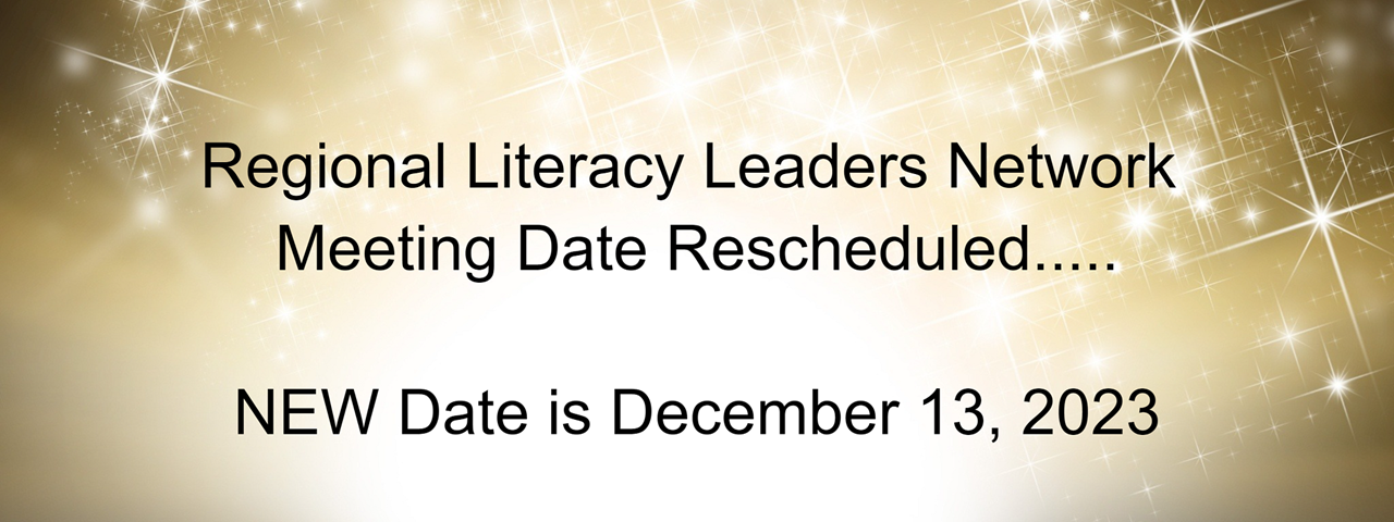 Regional Literacy Leaders Network meeting date rescheduled. NEW date December, 13, 2023.